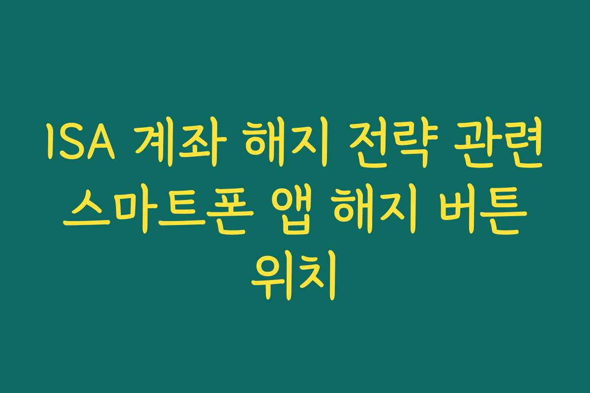ISA 계좌 해지 전략 관련 스마트폰 앱 해지 버튼 위치
