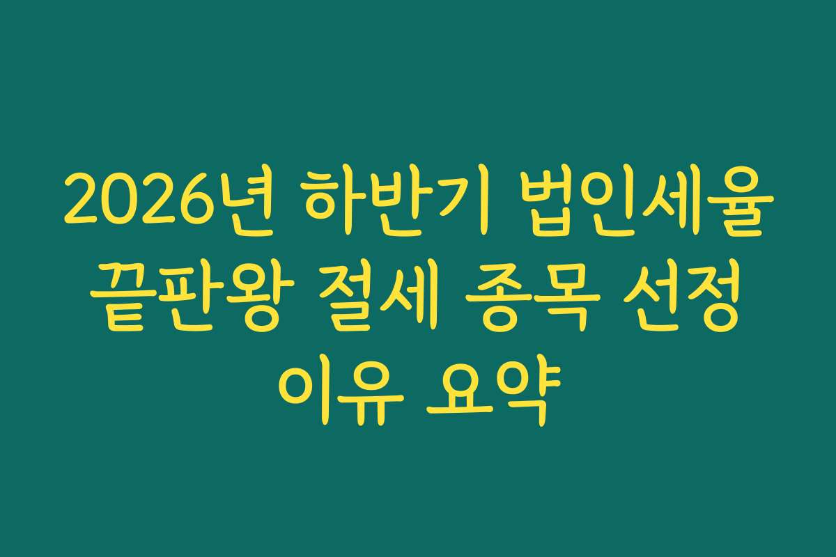 2026년 하반기 법인세율 끝판왕 절세 종목 선정 이유 요약