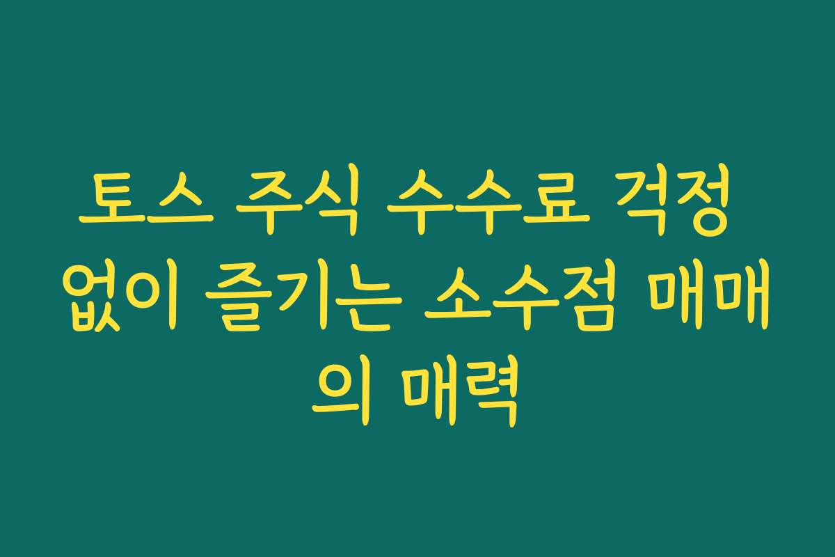 토스 주식 수수료 걱정 없이 즐기는 소수점 매매의 매력