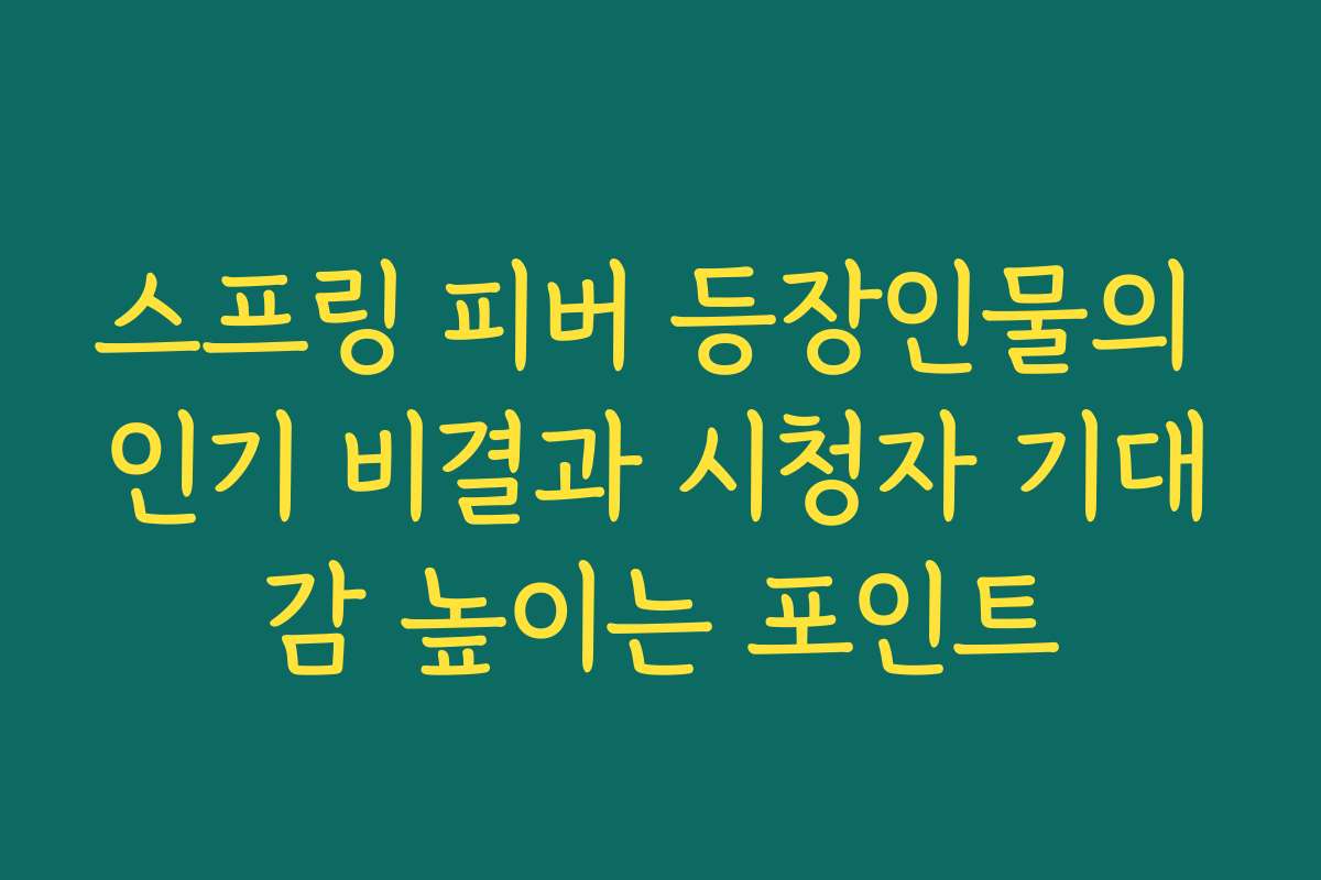 스프링 피버 등장인물의 인기 비결과 시청자 기대감 높이는 포인트
