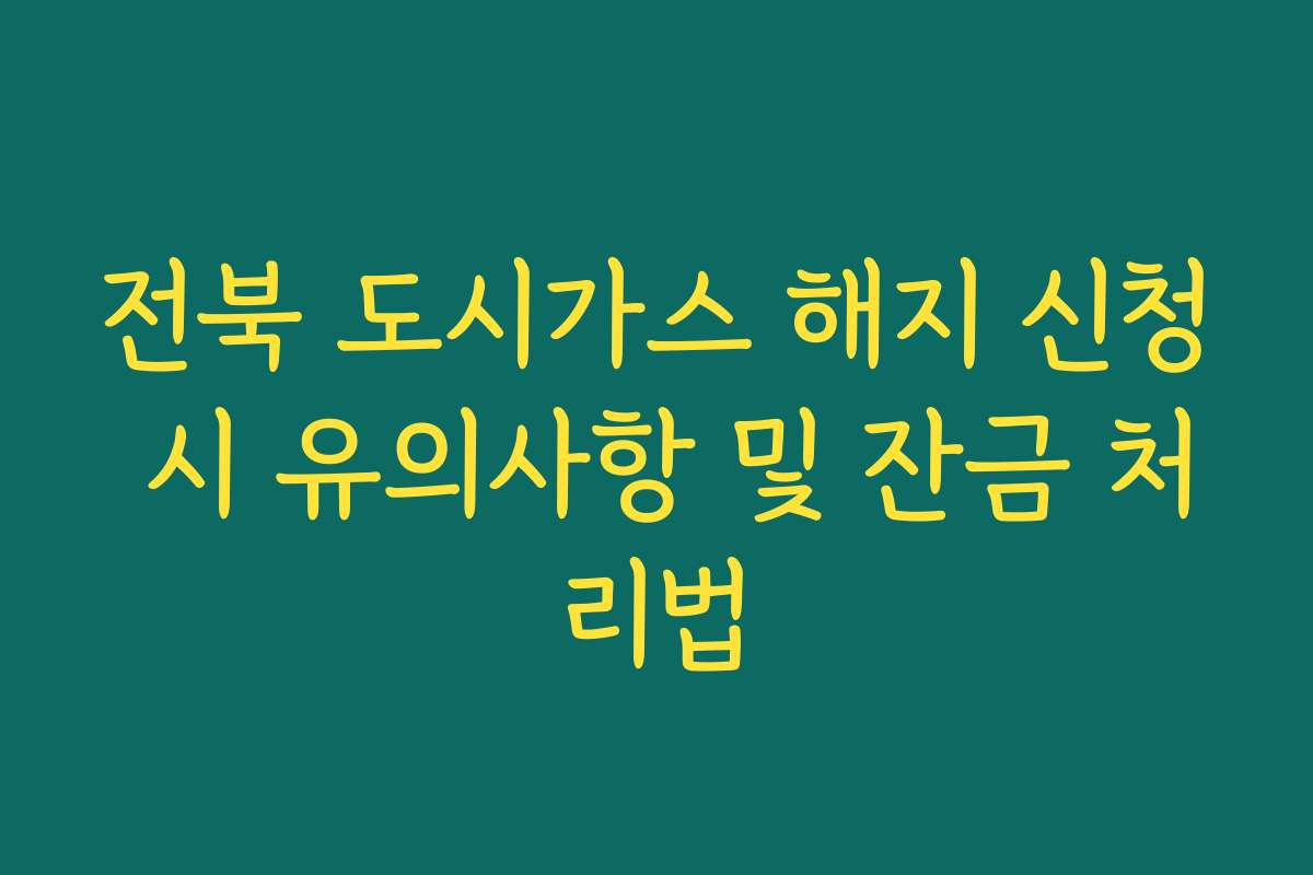 전북 도시가스 해지 신청 시 유의사항 및 잔금 처리법