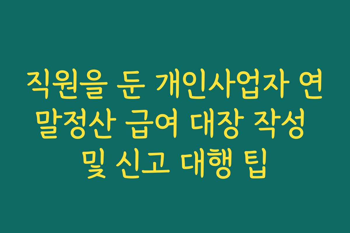 직원을 둔 개인사업자 연말정산 급여 대장 작성 및 신고 대행 팁