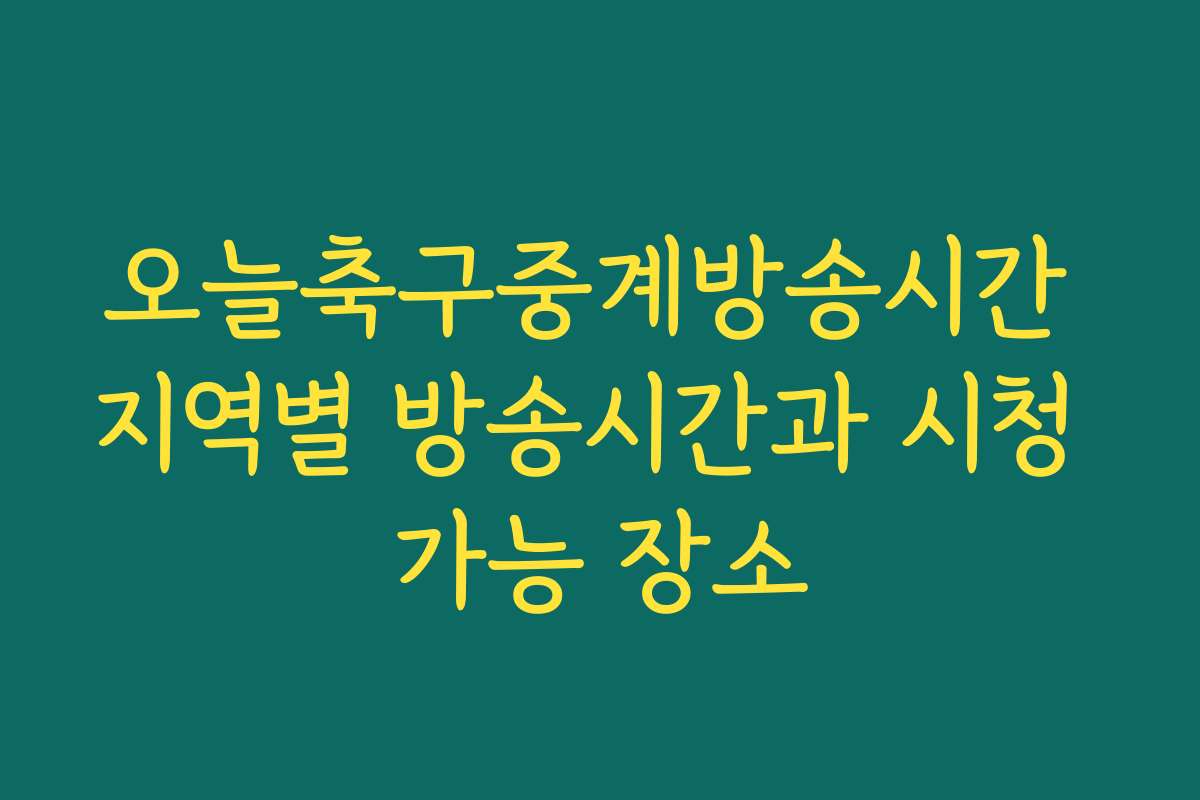오늘축구중계방송시간 지역별 방송시간과 시청 가능 장소