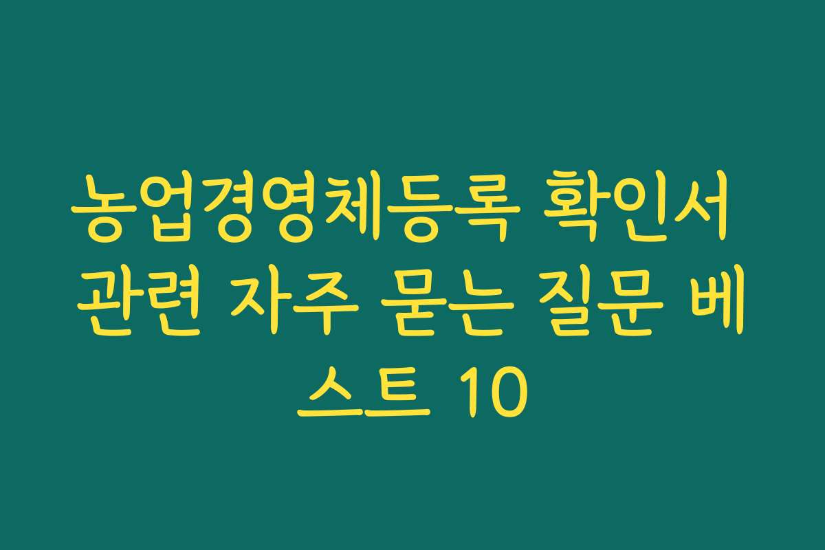 농업경영체등록 확인서 관련 자주 묻는 질문 베스트 10 농업경영체등록 확인서 관련 자주 묻는 질문 베스트 10