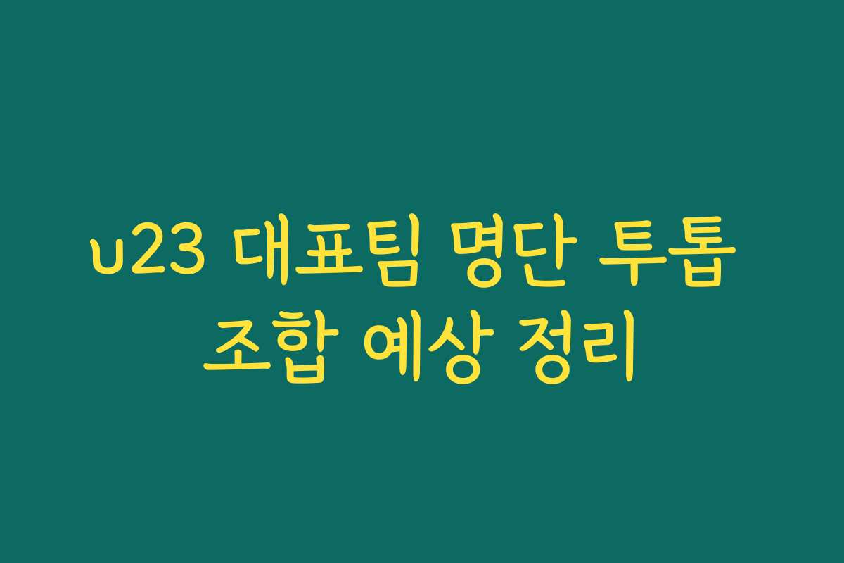 u23 대표팀 명단 투톱 조합 예상 정리