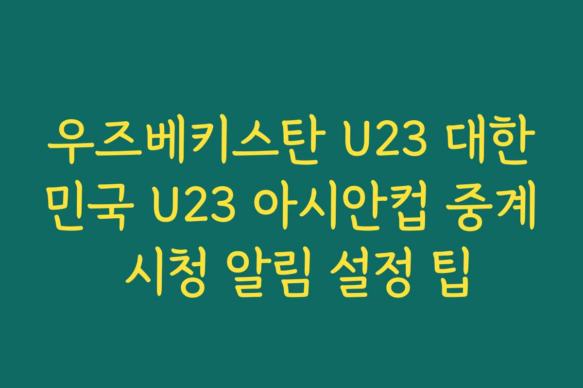 우즈베키스탄 U23 대한민국 U23 아시안컵 중계 시청 알림 설정 팁