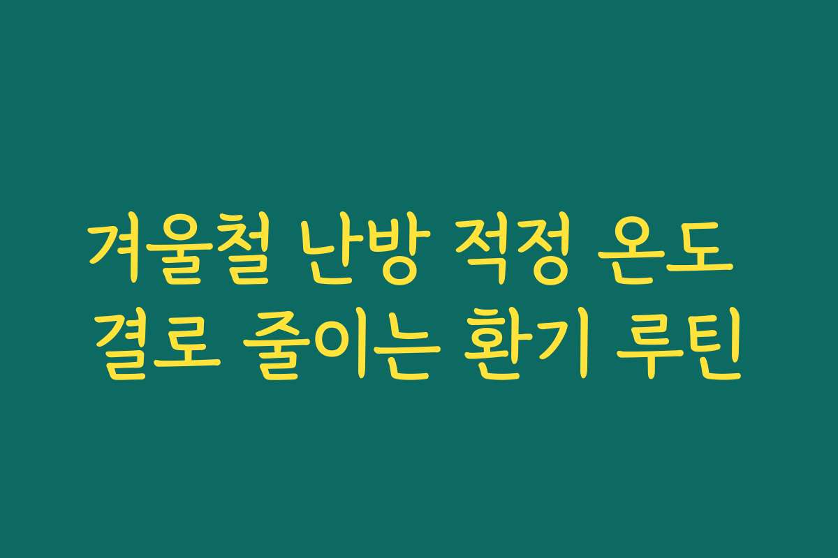 겨울철 난방 적정 온도 결로 줄이는 환기 루틴 겨울철 난방 적정 온도 결로 줄이는 환기 루틴