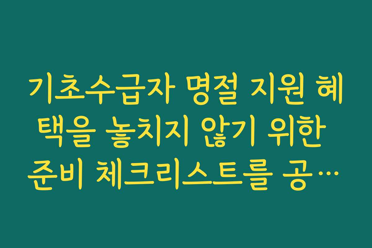 기초수급자 명절 지원 혜택을 놓치지 않기 위한 준비 체크리스트를 공개합니다