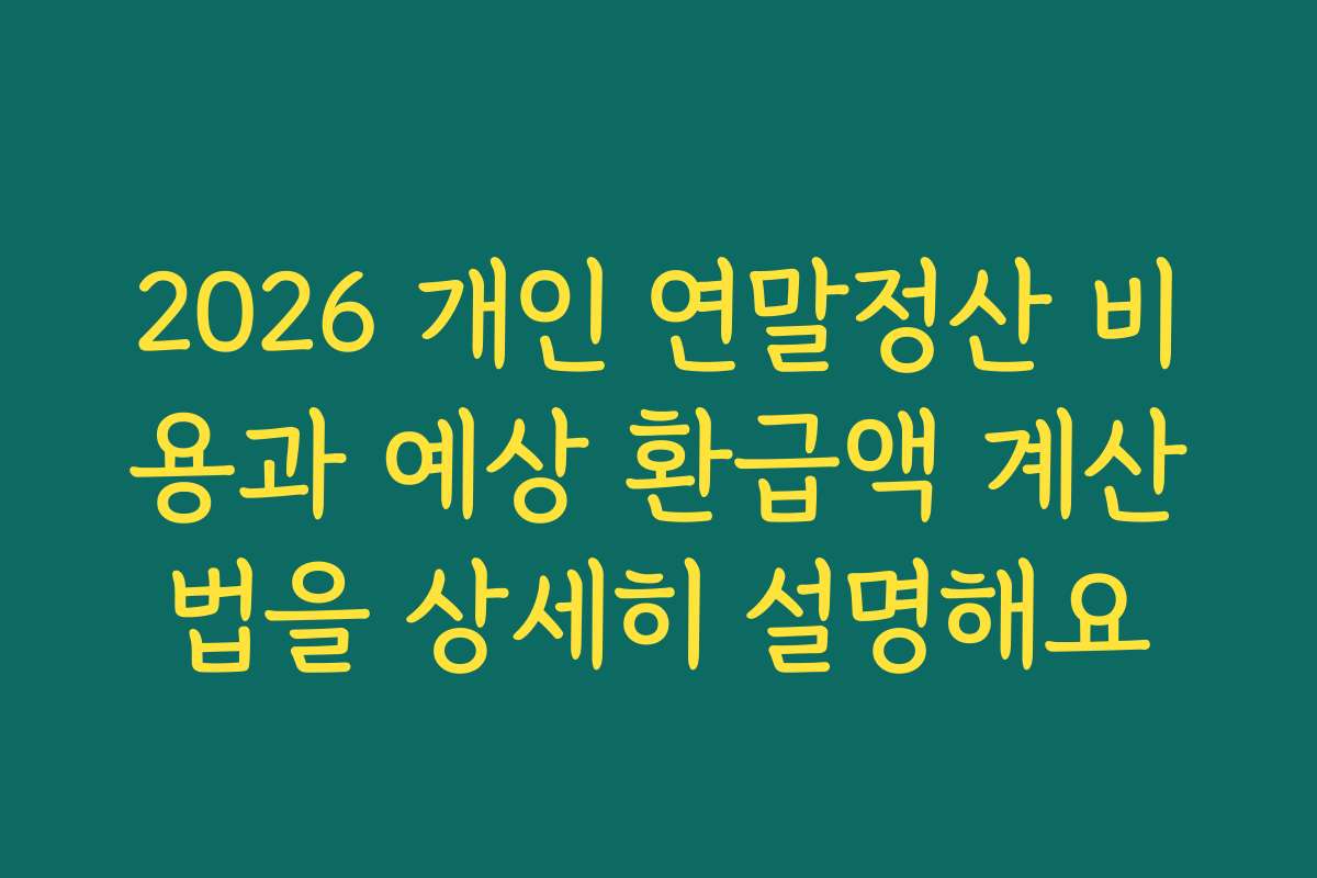 2026 개인 연말정산 비용과 예상 환급액 계산법을 상세히 설명해요