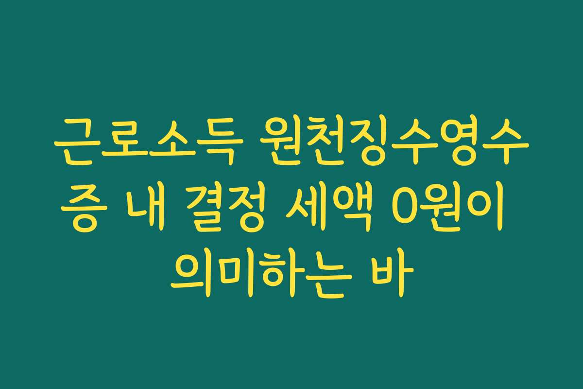근로소득 원천징수영수증 내 결정 세액 0원이 의미하는 바