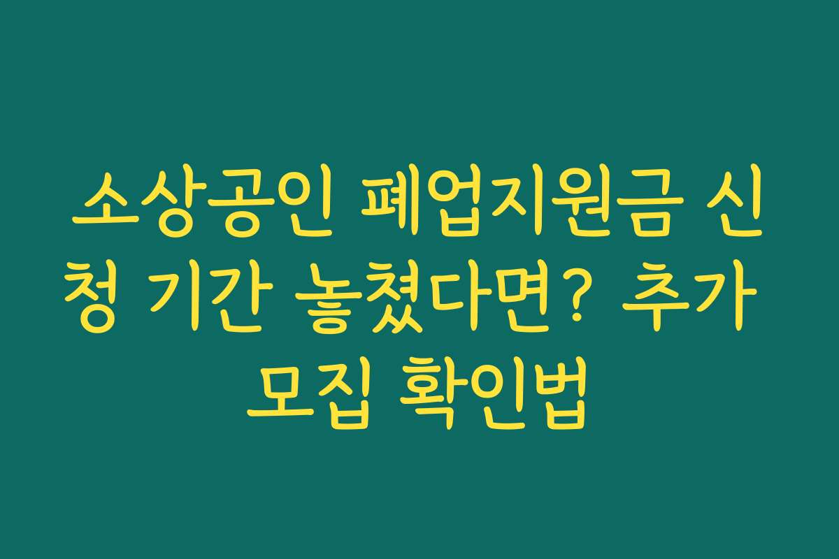 소상공인 폐업지원금 신청 기간 놓쳤다면? 추가 모집 확인법