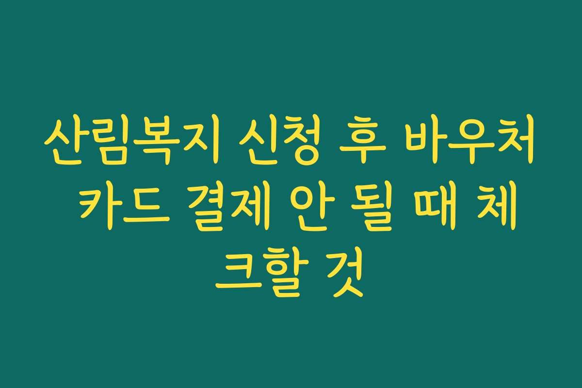 산림복지 신청 후 바우처 카드 결제 안 될 때 체크할 것