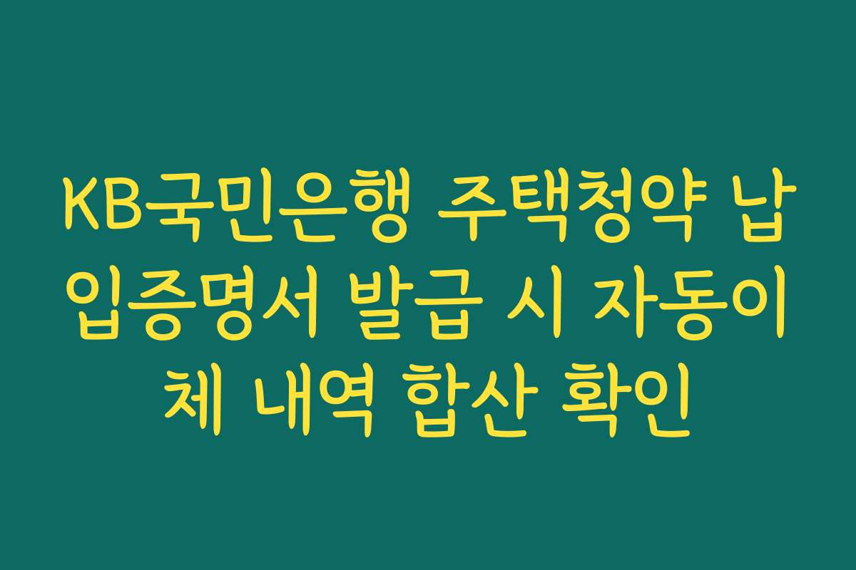 KB국민은행 주택청약 납입증명서 발급 시 자동이체 내역 합산 확인