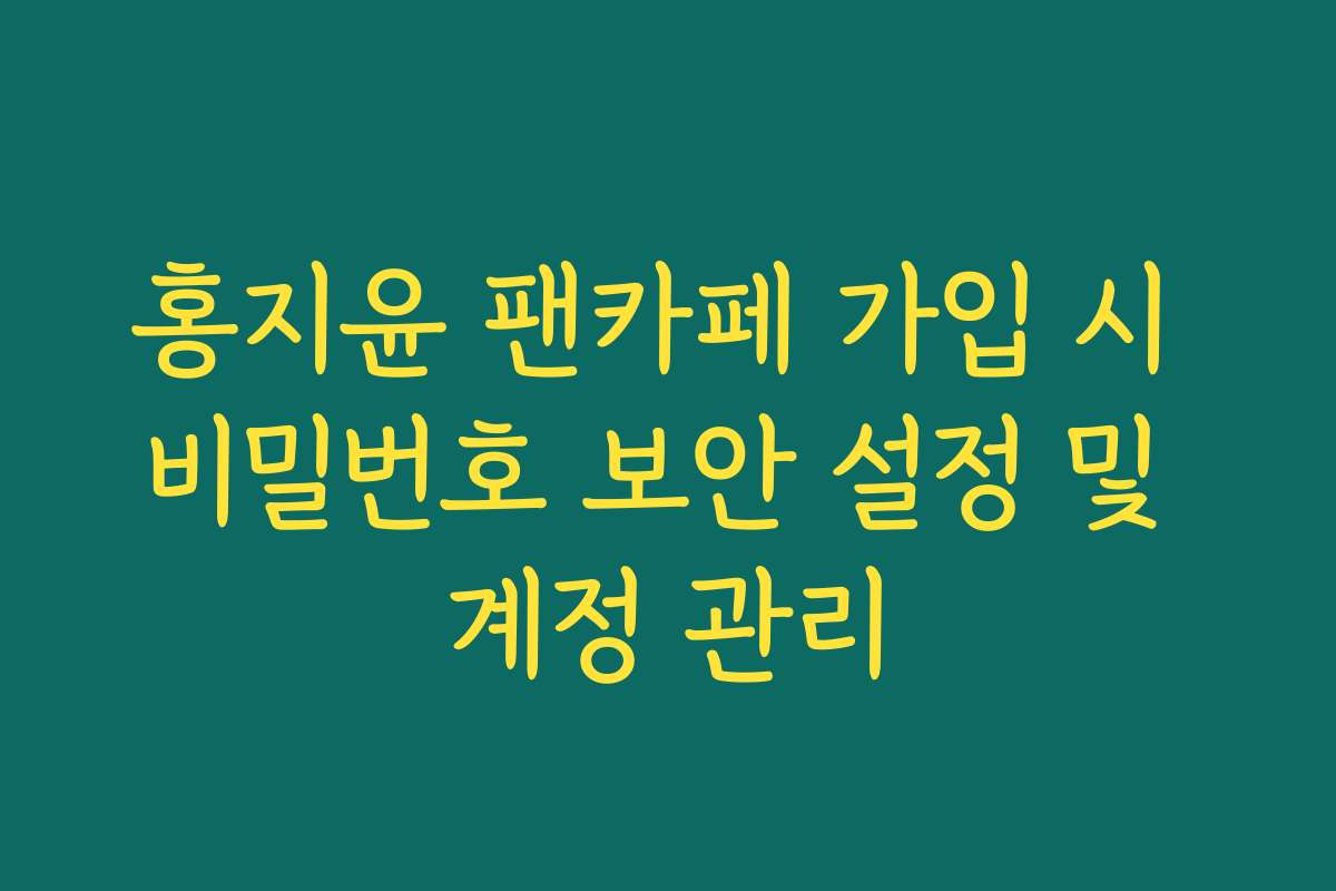 홍지윤 팬카페 가입 시 비밀번호 보안 설정 및 계정 관리