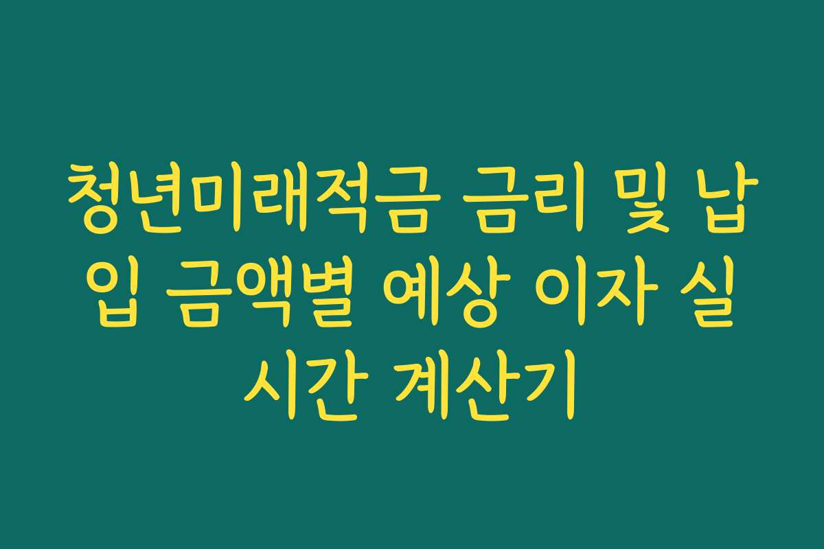 청년미래적금 금리 및 납입 금액별 예상 이자 실시간 계산기