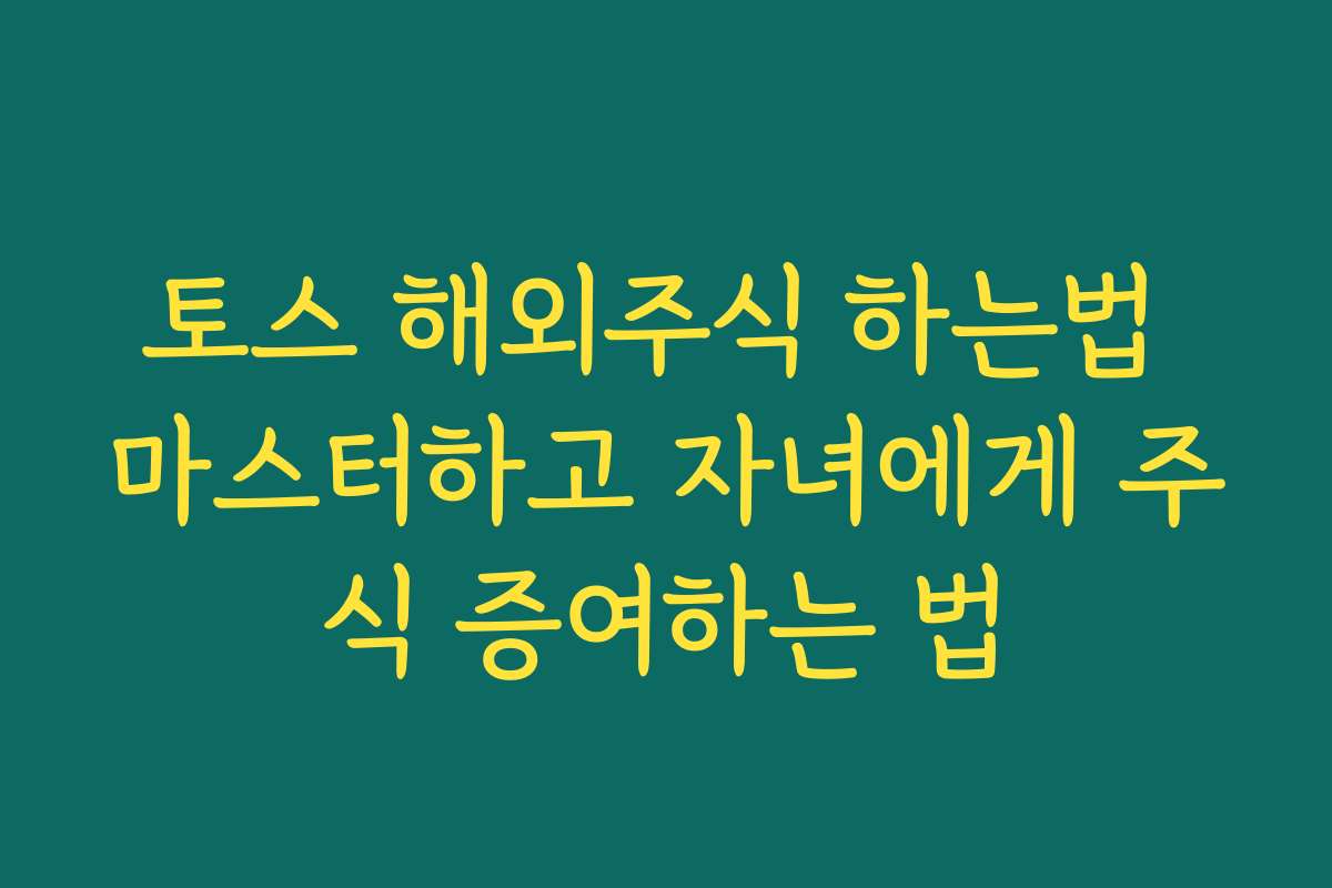 토스 해외주식 하는법 마스터하고 자녀에게 주식 증여하는 법