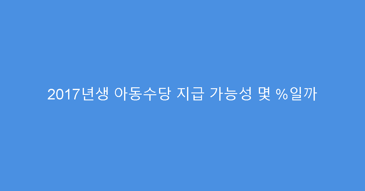 2017년생 아동수당 지급 가능성 몇 %일까