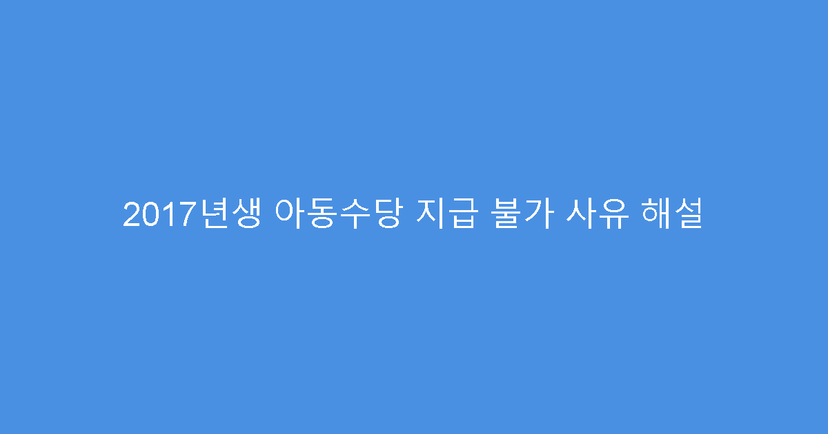 2017년생 아동수당 지급 불가 사유 해설
