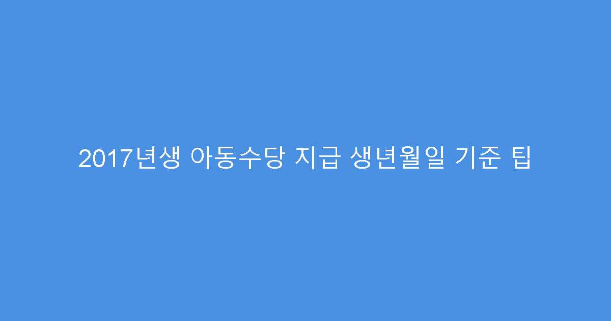 2017년생 아동수당 지급 생년월일 기준 팁