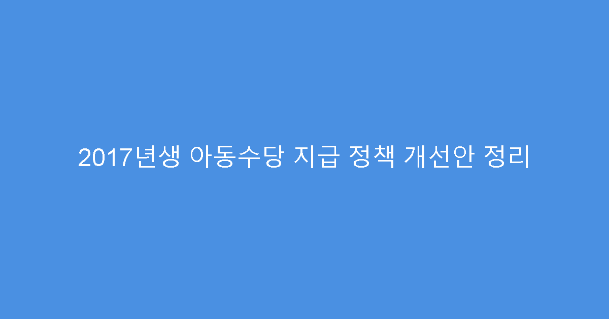 2017년생 아동수당 지급 정책 개선안 정리