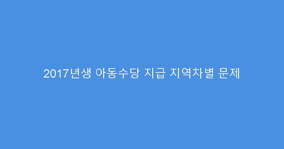 2017년생 아동수당 지급 지역차별 문제