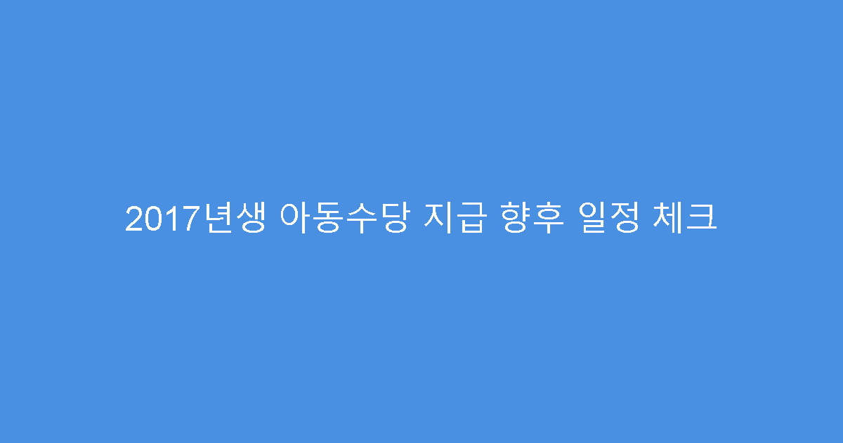 2017년생 아동수당 지급 향후 일정 체크