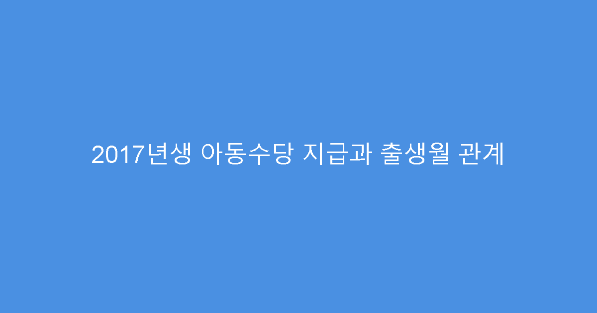 2017년생 아동수당 지급과 출생월 관계