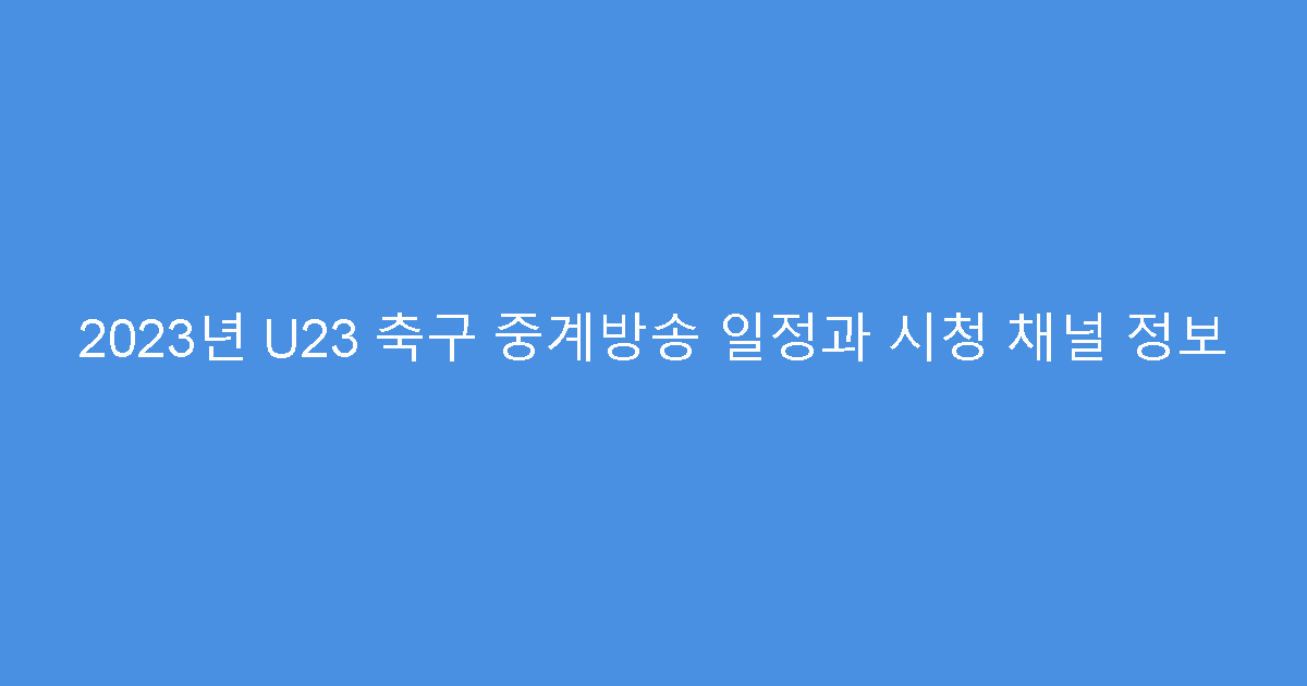 2023년 U23 축구 중계방송 일정과 시청 채널 정보