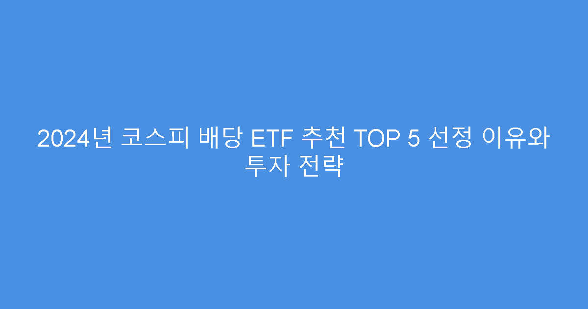 2024년 코스피 배당 ETF 추천 TOP 5 선정 이유와 투자 전략