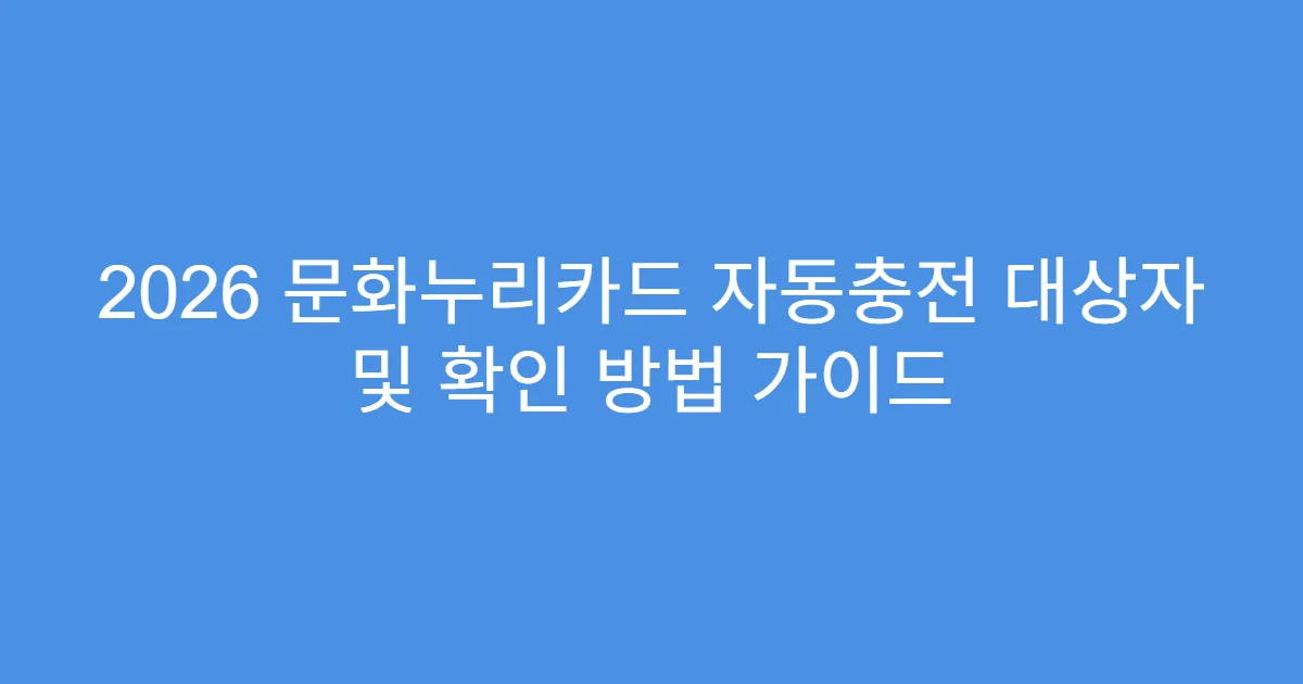 2026 문화누리카드 자동충전 대상자 및 확인 방법 가이드