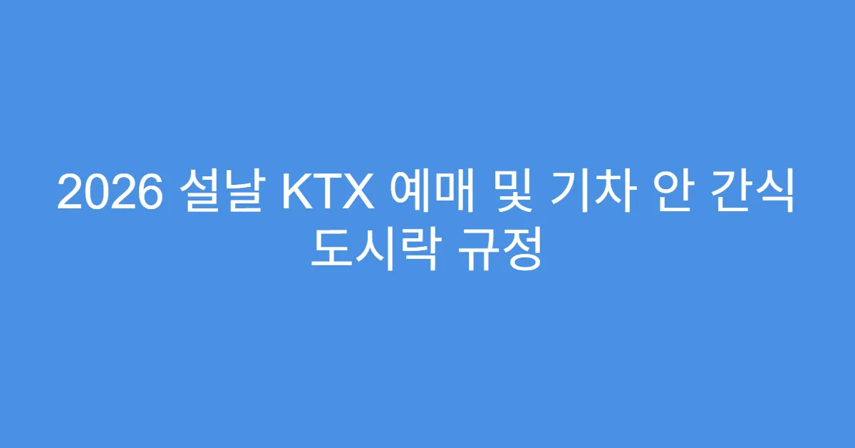 2026 설날 KTX 예매 및 기차 안 간식 도시락 규정