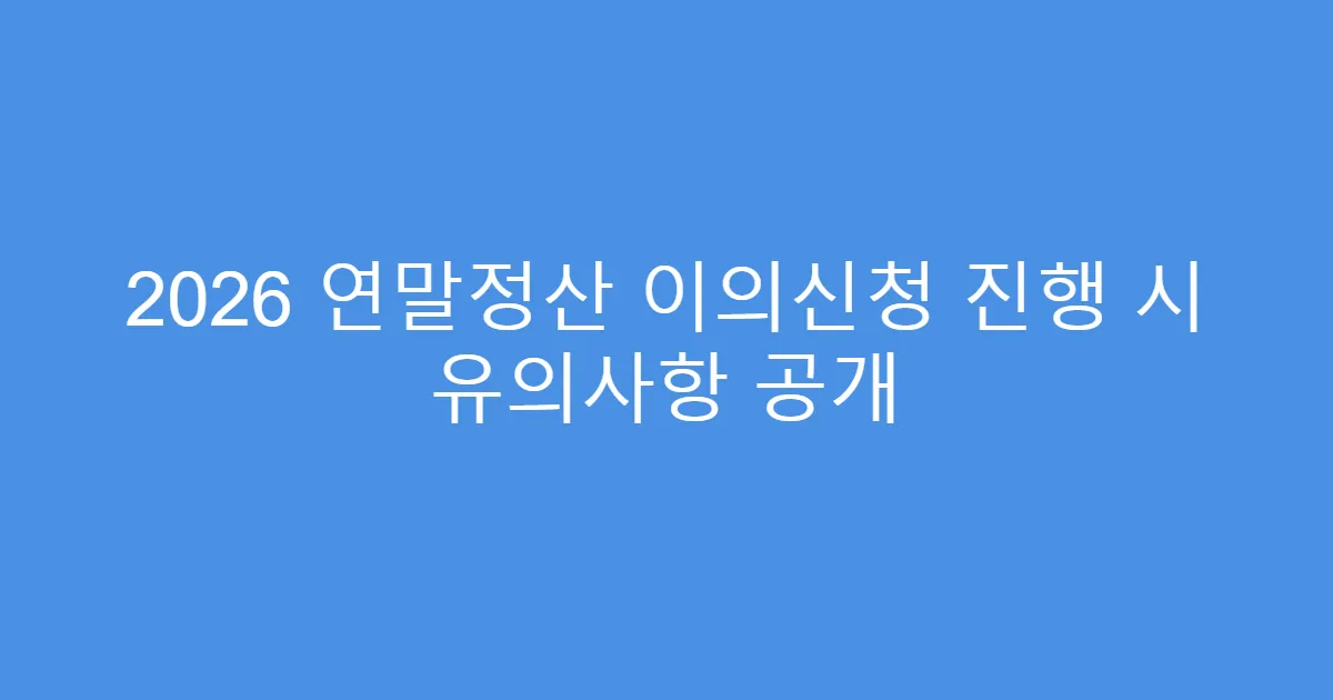 2026 연말정산 이의신청 진행 시 유의사항 공개