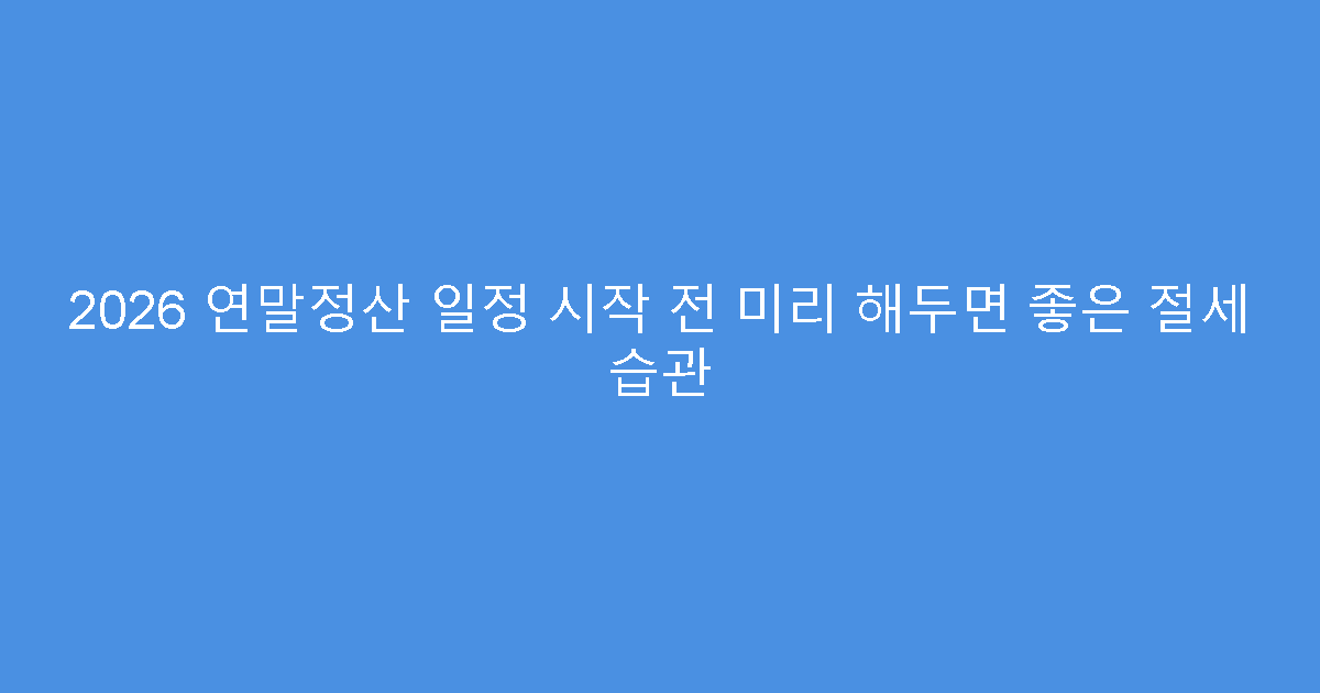 2026 연말정산 일정 시작 전 미리 해두면 좋은 절세 습관