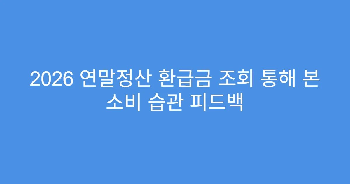 2026 연말정산 환급금 조회 통해 본 소비 습관 피드백