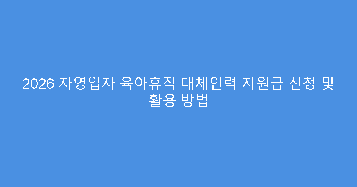 2026 자영업자 육아휴직 대체인력 지원금 신청 및 활용 방법