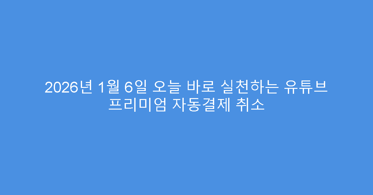 2026년 1월 6일 오늘 바로 실천하는 유튜브 프리미엄 자동결제 취소