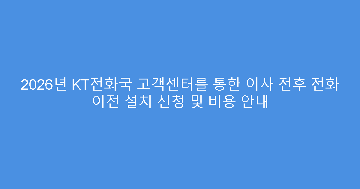2026년 KT전화국 고객센터를 통한 이사 전후 전화 이전 설치 신청 및 비용 안내