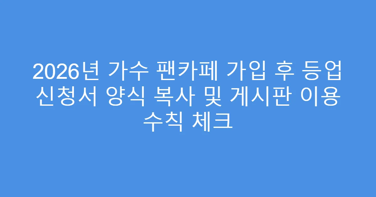 2026년 가수 팬카페 가입 후 등업 신청서 양식 복사 및 게시판 이용 수칙 체크