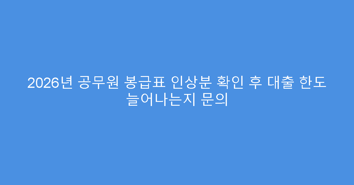 2026년 공무원 봉급표 인상분 확인 후 대출 한도 늘어나는지 문의