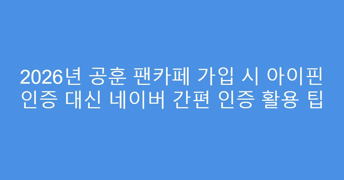 2026년 공훈 팬카페 가입 시 아이핀 인증 대신 네이버 간편 인증 활용 팁