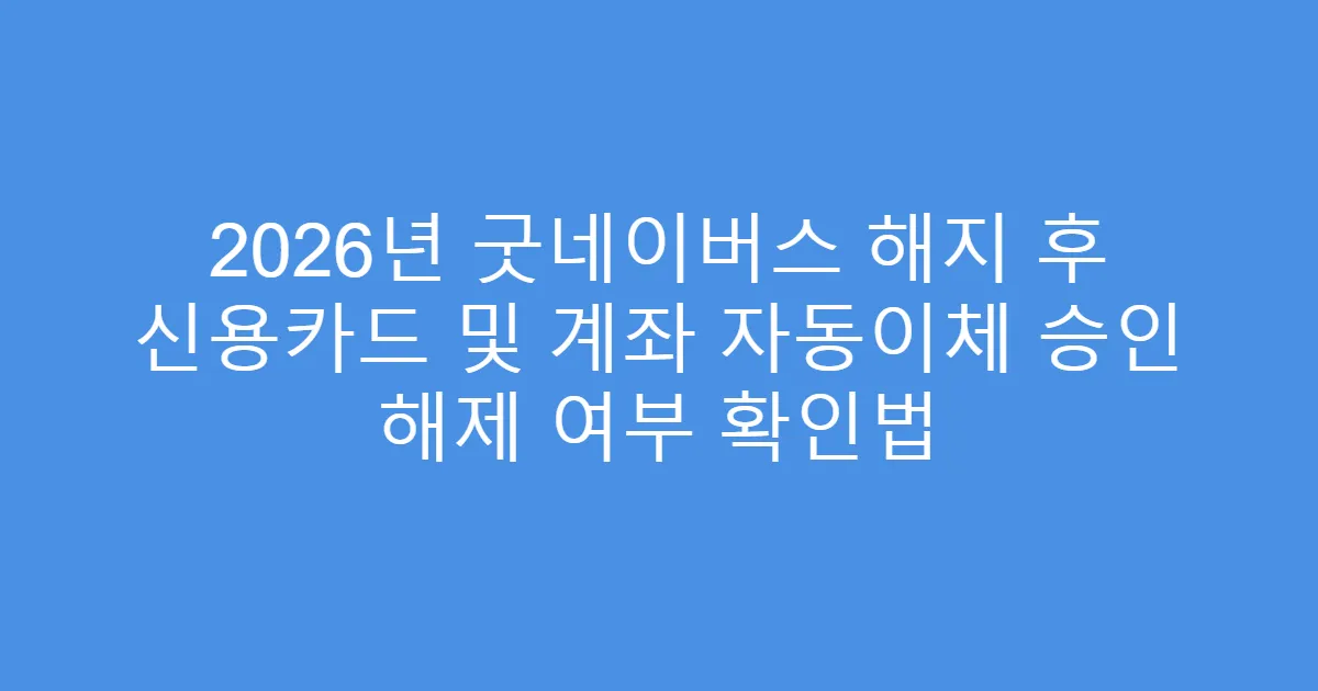 2026년 굿네이버스 해지 후 신용카드 및 계좌 자동이체 승인 해제 여부 확인법