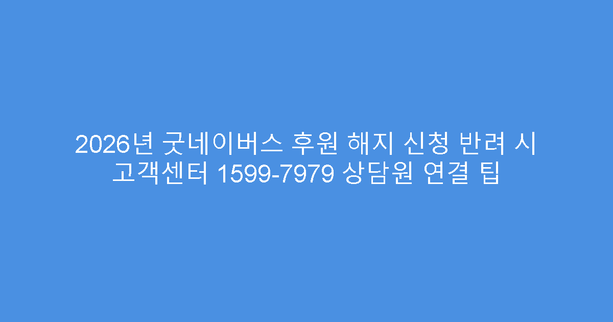 2026년 굿네이버스 후원 해지 신청 반려 시 고객센터 1599-7979 상담원 연결 팁