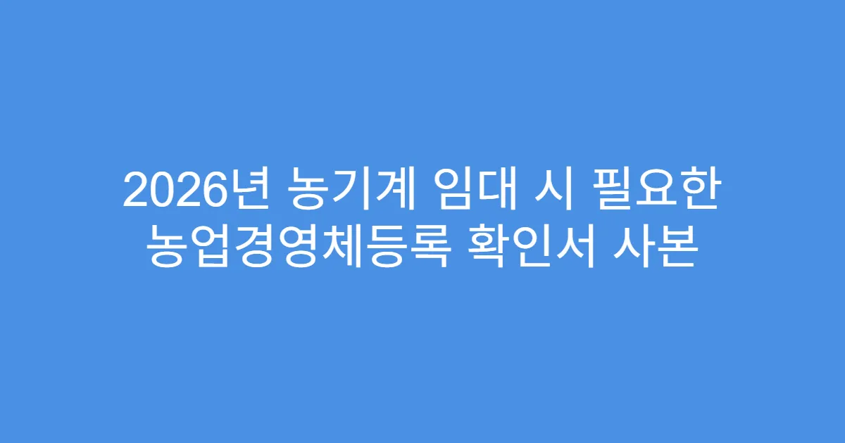 2026년 농기계 임대 시 필요한 농업경영체등록 확인서 사본