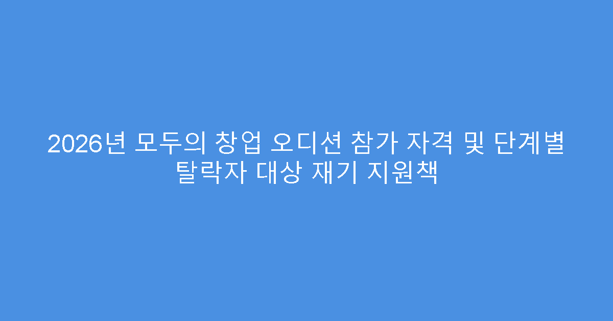 2026년 모두의 창업 오디션 참가 자격 및 단계별 탈락자 대상 재기 지원책