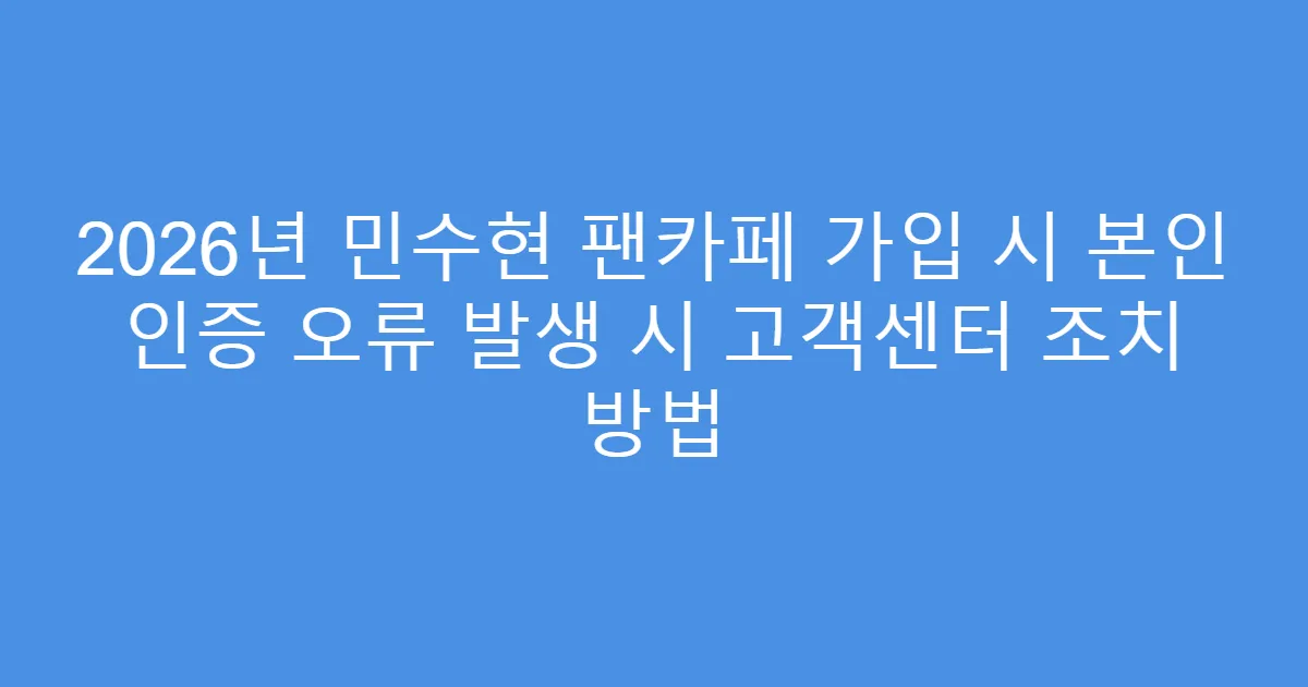 2026년 민수현 팬카페 가입 시 본인 인증 오류 발생 시 고객센터 조치 방법