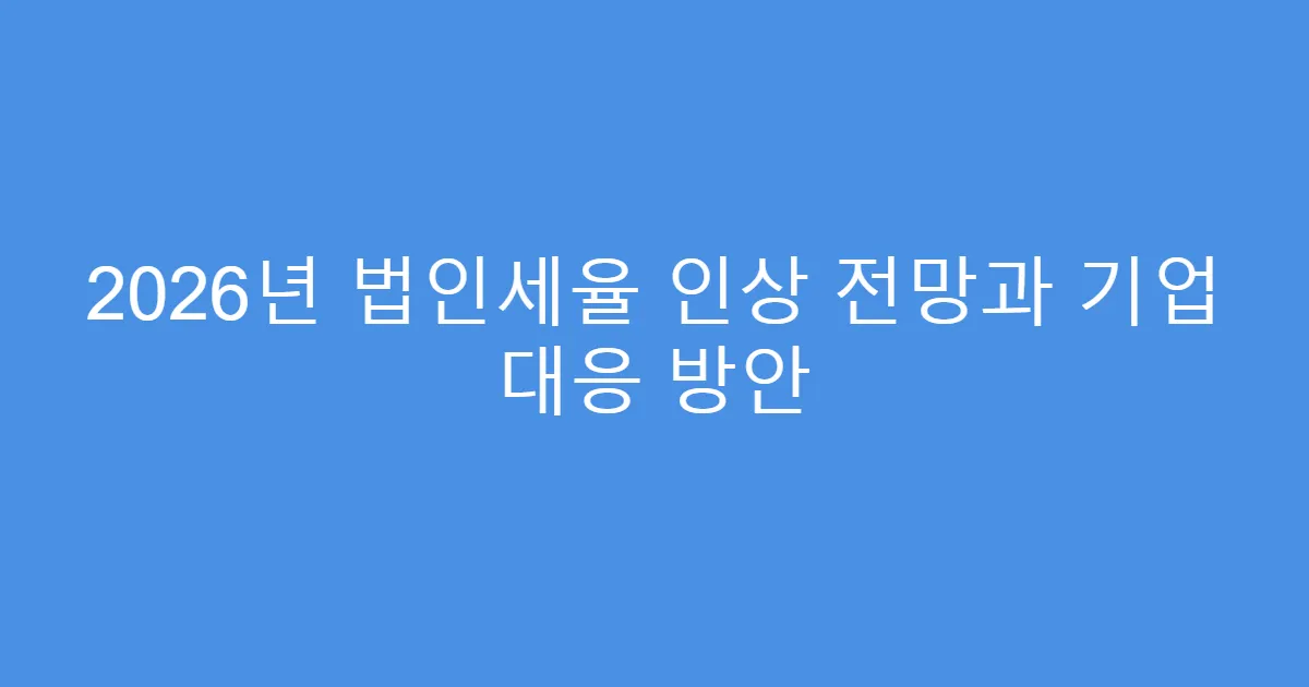 2026년 법인세율 인상 전망과 기업 대응 방안