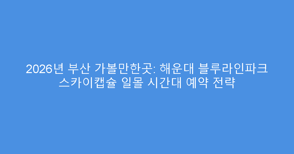 2026년 부산 가볼만한곳: 해운대 블루라인파크 스카이캡슐 일몰 시간대 예약 전략