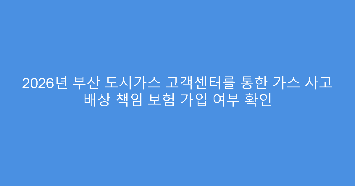 2026년 부산 도시가스 고객센터를 통한 가스 사고 배상 책임 보험 가입 여부 확인
