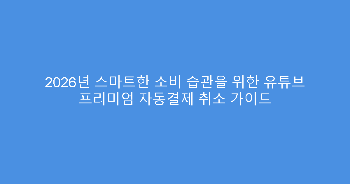 2026년 스마트한 소비 습관을 위한 유튜브 프리미엄 자동결제 취소 가이드