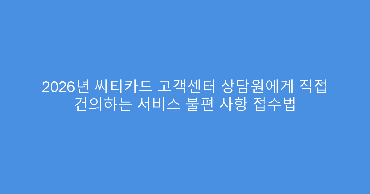 2026년 씨티카드 고객센터 상담원에게 직접 건의하는 서비스 불편 사항 접수법